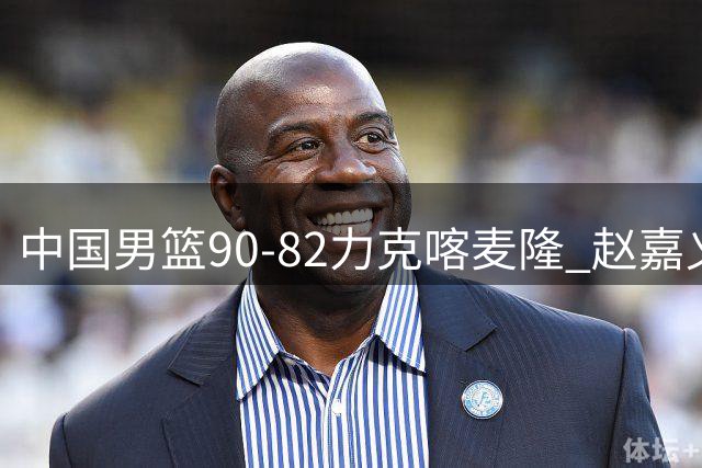 中国男篮90-82力克喀麦隆 赵嘉义百发百中引关注