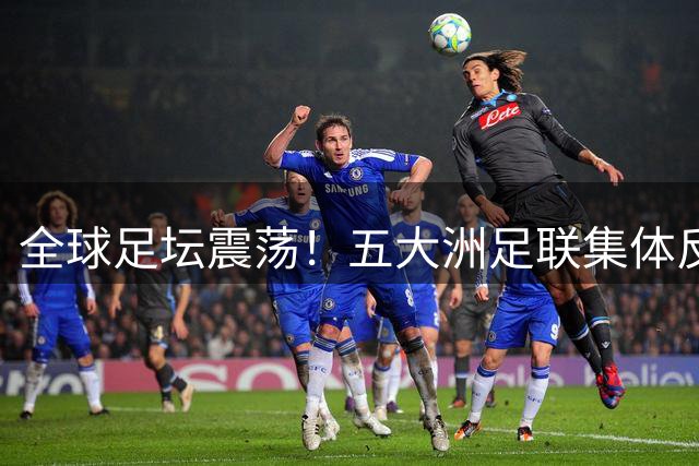 全球足坛震荡！五大洲足联集体反对FIFA世界杯私有化 仅南美未表态