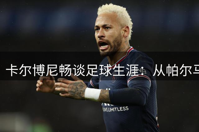 卡尔博尼畅谈足球生涯：从帕尔马到阿根廷国足的梦想之路