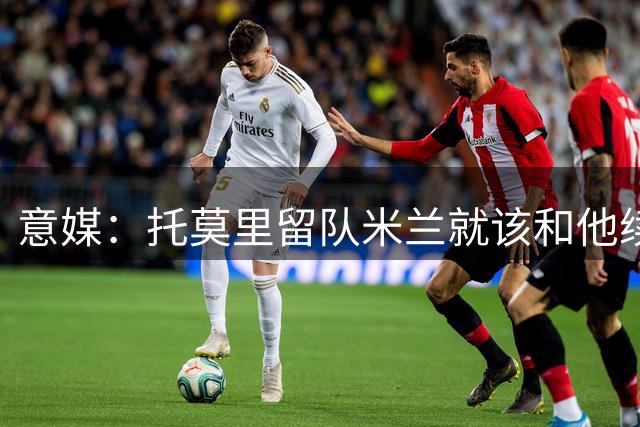 意媒：托莫里留队米兰就该和他续约，不然可卖