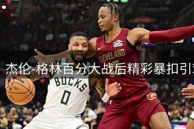 杰伦-格林百分大战后精彩暴扣引欢呼 社交媒体转发高光时刻