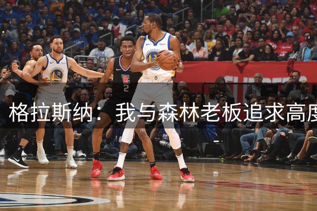 格拉斯纳：我与森林老板追求高度契合，彻底让我下定决心执教球队