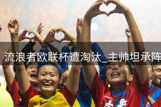 流浪者欧联杯遭淘汰 主帅坦承阵容尚未达标