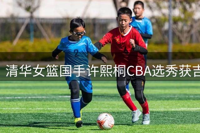 清华女篮国手许熙桐CBA选秀获吉林青睐 发文感恩母校不忘初心