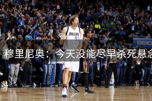 穆里尼奥：今天没能尽早杀死悬念；这种强度的练兵很有好处