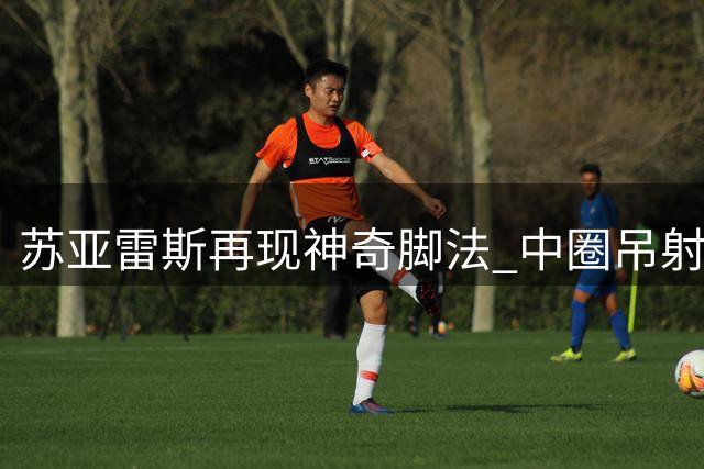 苏亚雷斯再现神奇脚法 中圈吊射助迈阿密国际领先