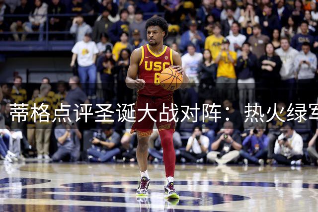 蒂格点评圣诞大战对阵：热火绿军虽强但安排欠妥