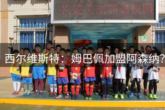 西尔维斯特：姆巴佩加盟阿森纳？短期内很难，但他能适应任何球队