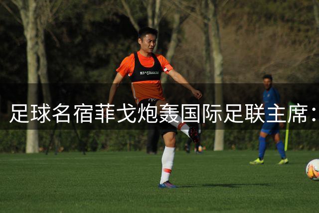 足球名宿菲戈炮轰国际足联主席：应立即下台 足球界不容黑帮式管理