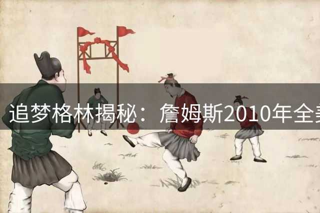 追梦格林揭秘：詹姆斯2010年全美直播决定背后的心理创伤
