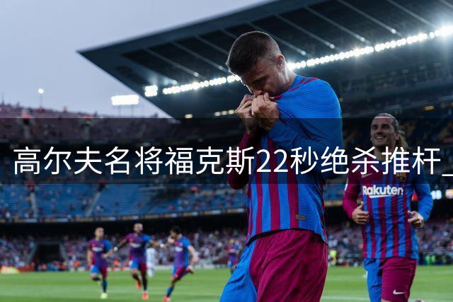 高尔夫名将福克斯22秒绝杀推杆 快节奏打法成职业新标杆