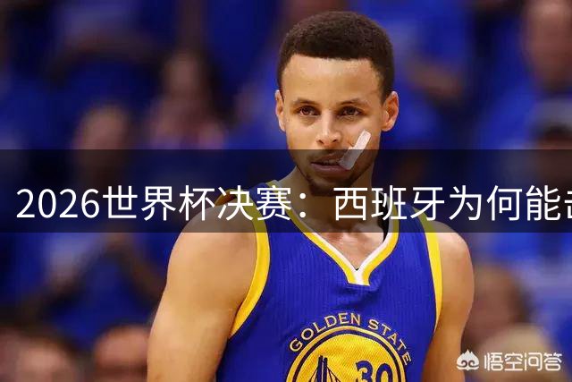 2026世界杯决赛：西班牙为何能击败阿根廷？四大关键因素定乾坤