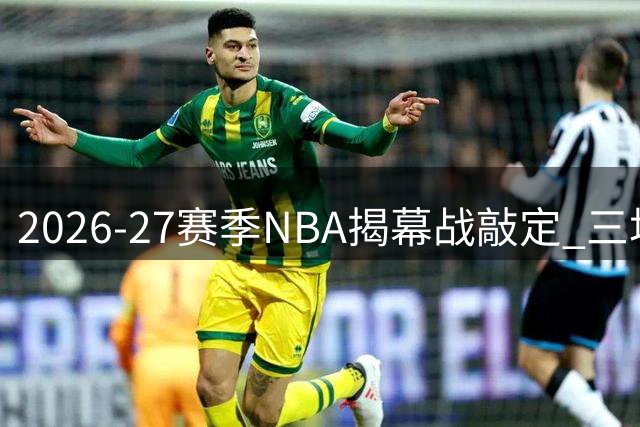 2026-27赛季NBA揭幕战敲定 三场焦点对决引爆新赛季