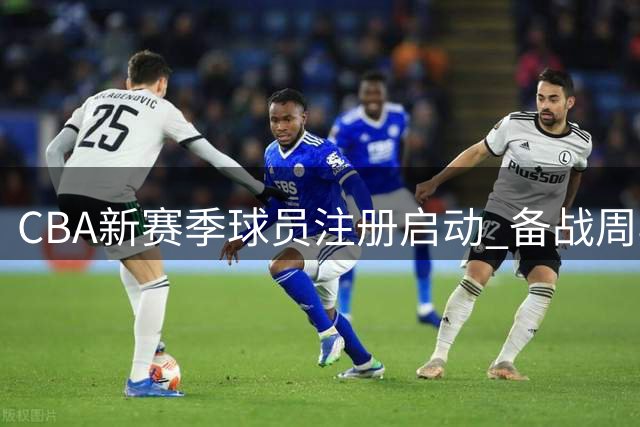 CBA新赛季球员注册启动 备战周期提前拉开序幕
